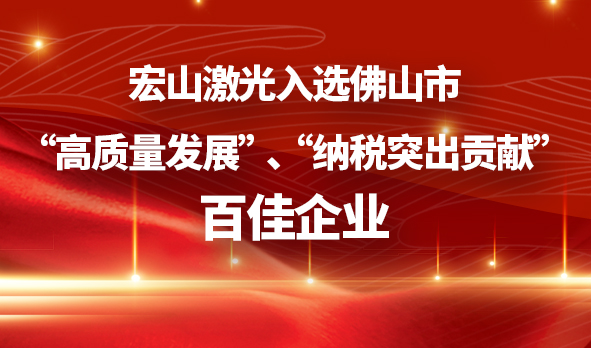 廣東宏石激光技術(shù)股份有限公司入選佛山市“高質(zhì)量發(fā)展”、“納稅突出貢獻(xiàn)”百佳企業(yè)